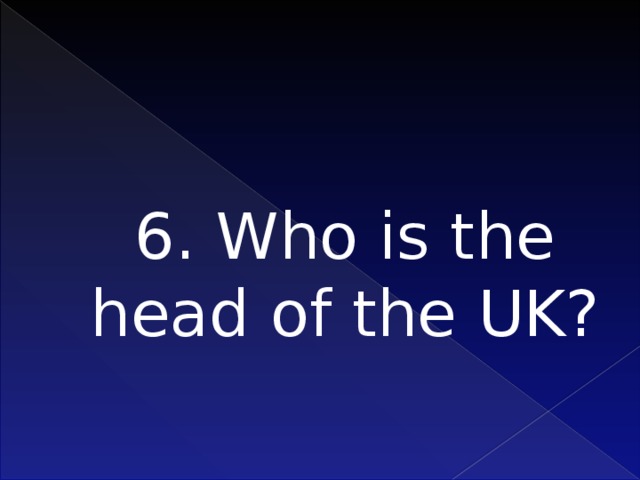 6. Who is the head of the UK?   