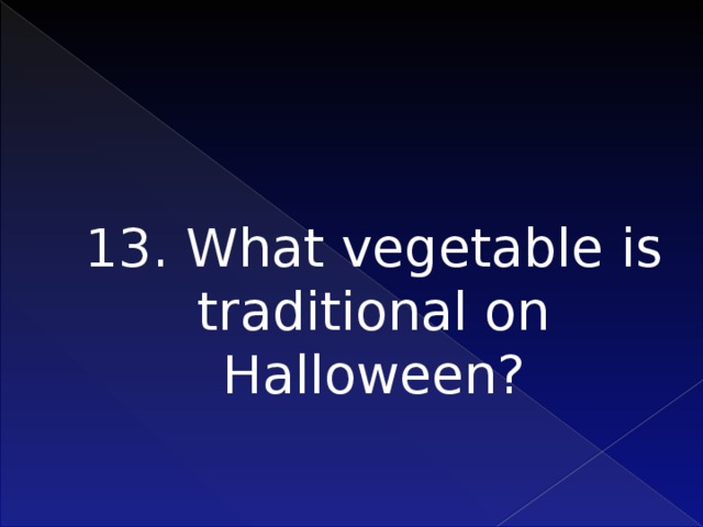 13. What vegetable is traditional on Halloween?   