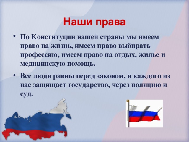 Наши права По Конституции нашей страны мы имеем право на жизнь, имеем право выбирать профессию, имеем право на отдых, жилье и медицинскую помощь. Все люди равны перед законом, и каждого из нас защищает государство, через полицию и суд. 