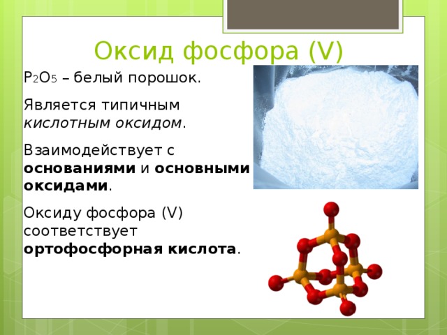 Оксид фосфора (V) Р 2 О 5 – белый порошок. Является типичным кислотным  оксидом . Взаимодействует с основаниями и основными  оксидами . Оксиду фосфора (V) соответствует ортофосфорная  кислота .