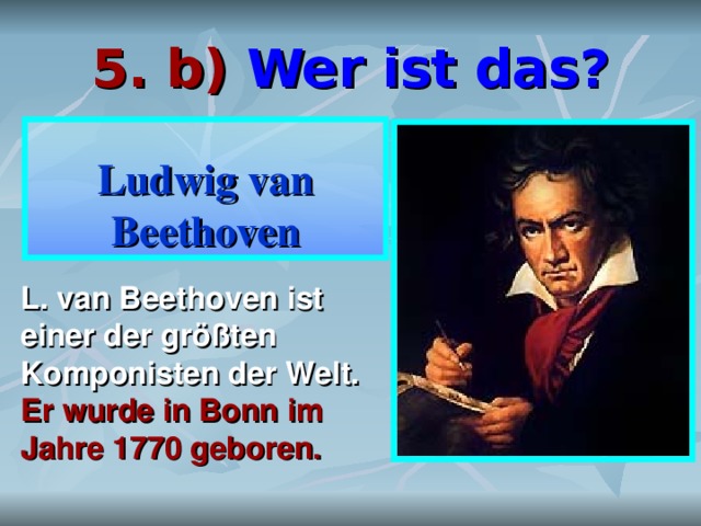5. b)  Wer ist das? Ludwig van Beethoven L. van Beethoven ist einer der größten Komponisten der Welt.  Er wurde in Bonn im Jahre 1770 geboren. 