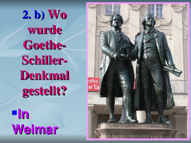  2. b)  Wo wurde Goethe-Schiller-Denkmal gestellt ?   In Weimar 