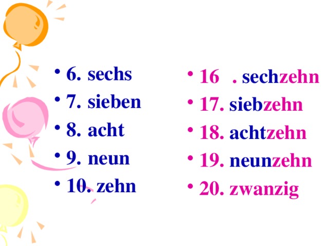 6.  sechs 7.  sieben 8.  acht 9.  neun 10. zehn 16  . sech zehn 17. sieb zehn 18. acht zehn 19. neun zehn 20. zwanzig  