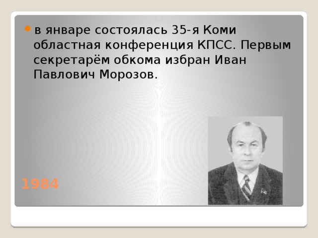 в январе состоялась 35-я Коми областная конференция КПСС. Первым секретарём обкома избран Иван Павлович Морозов. 1984   
