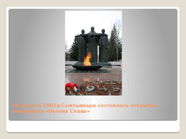 20 августа 1981в Сыктывкаре состоялось открытие мемориала «Вечная Слава»   