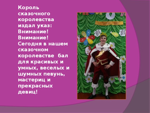 Король сказочного королевства издал указ: Внимание! Внимание! Сегодня в нашем сказочном королевстве бал для красивых и умных, веселых и шумных певунь, мастериц и прекрасных девиц!   