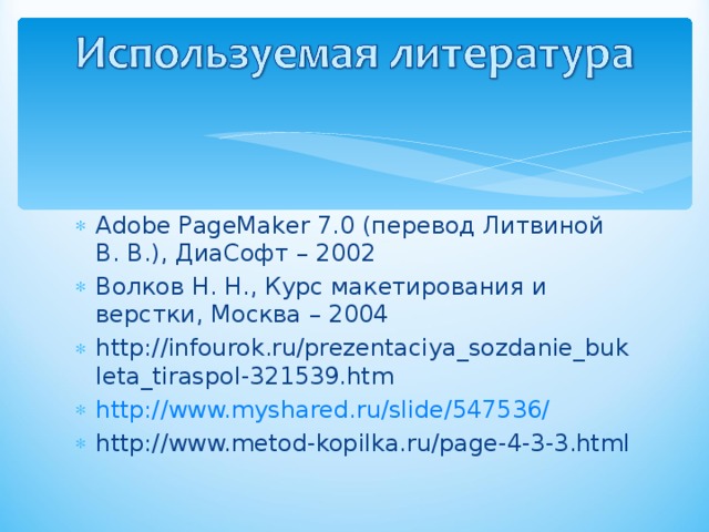 Adobe PageMaker 7.0 (перевод Литвиной В. В.), ДиаСофт – 2002 Волков Н. Н., Курс макетирования и верстки, Москва – 2004 http://infourok.ru/prezentaciya_sozdanie_bukleta_tiraspol-321539.htm http://www.myshared.ru/slide/547536/ http://www.metod-kopilka.ru/page-4-3-3.html 