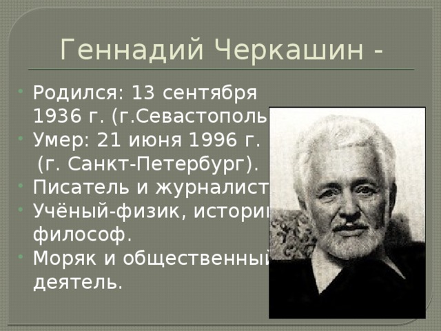 Геннадий Черкашин - Родился:  13 сентября 1936 г. (г.Севастополь). Умер:  21 июня 1996 г.  (г. Санкт-Петербург). Писатель и журналист. Учёный-физик, историк и философ. Моряк и общественный деятель. 