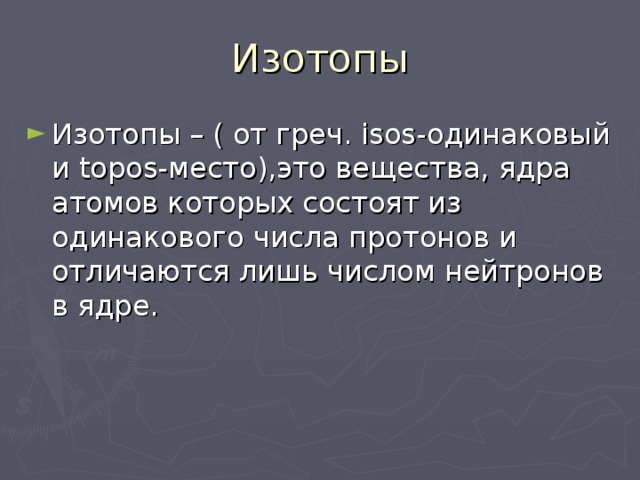 Изотопы Изотопы – ( от греч. isos-одинаковый и topos-место),это вещества, ядра атомов которых состоят из одинакового числа протонов и отличаются лишь числом нейтронов в ядре.   