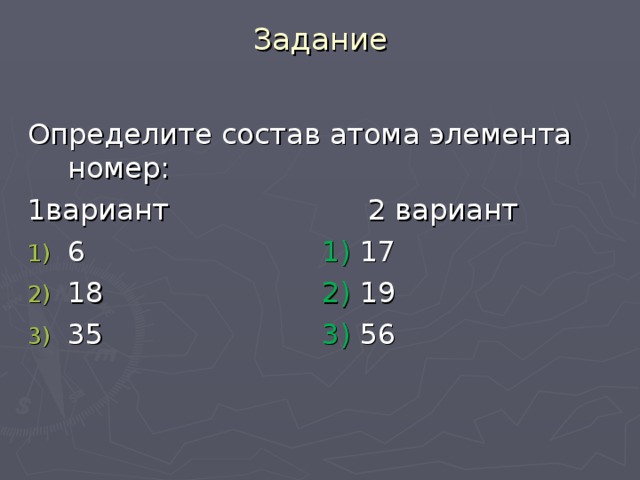 Задание   Определите состав атома элемента номер: 1вариант 2 вариант 6 1) 17 18 2) 19 35 3) 56 