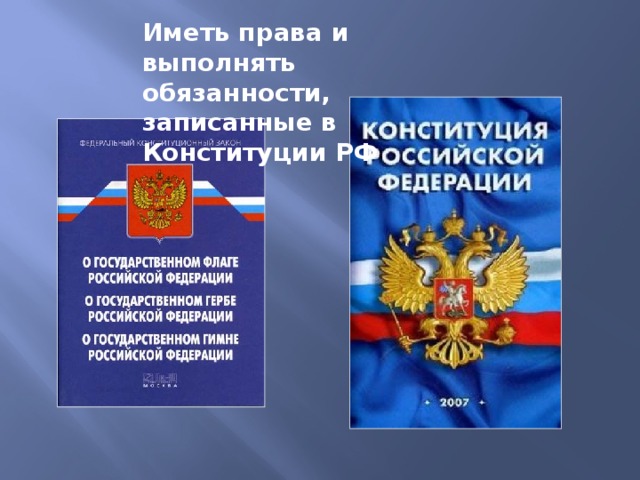 Иметь права и выполнять обязанности, записанные в Конституции РФ 
