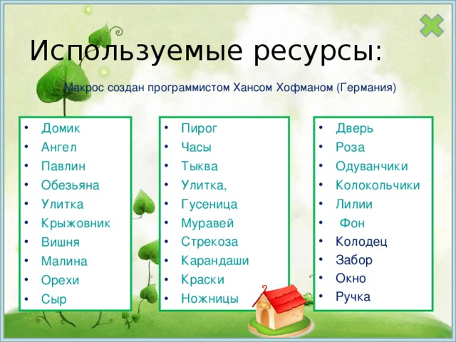 Используемые ресурсы: Макрос создан программистом Хансом Хофманом (Германия) Домик Ангел Павлин  Обезьяна  Улитка  Крыжовник  Вишня  Малина  Орехи Сыр Пирог Часы Тыква Улитка, Гусеница Муравей Стрекоза  Карандаши Краски Ножницы  Дверь Роза Одуванчики Колокольчики Лилии  Фон Колодец Забор Окно Ручка  