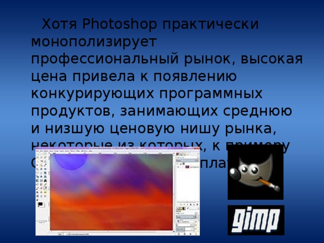  Хотя Photoshop практически монополизирует профессиональный рынок, высокая цена привела к появлению конкурирующих программных продуктов, занимающих среднюю и низшую ценовую нишу рынка, некоторые из которых, к примеру GIMP, совершенно бесплатны. 