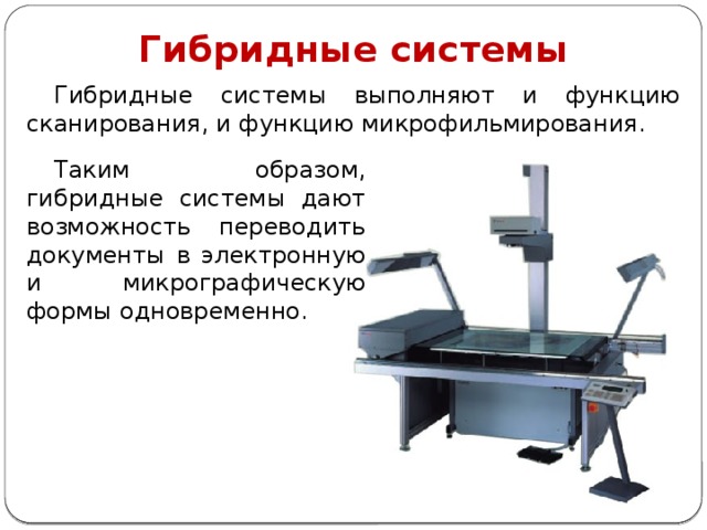 Гибридные системы Гибридные системы выполняют и функцию сканирования, и функцию микрофильмирования. Таким образом, гибридные системы дают возможность переводить документы в электронную и микрографическую формы одновременно. 