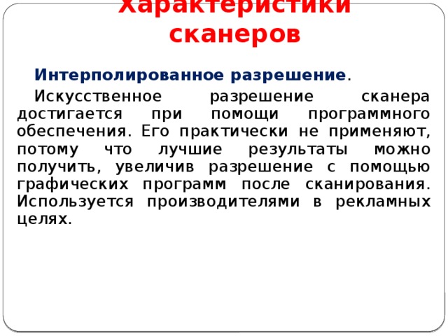Характеристики сканеров Интерполированное разрешение . Искусственное разрешение сканера достигается при помощи программного обеспечения. Его практически не применяют, потому что лучшие результаты можно получить, увеличив разрешение с помощью графических программ после сканирования. Используется производителями в рекламных целях. 