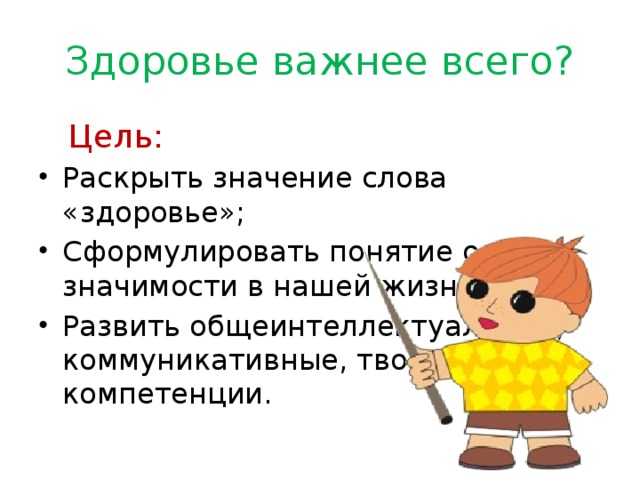 Здоровье важнее всего?  Цель: Раскрыть значение слова «здоровье»; Сформулировать понятие о его значимости в нашей жизни; Развить общеинтеллектуальные, коммуникативные, творческие компетенции. 