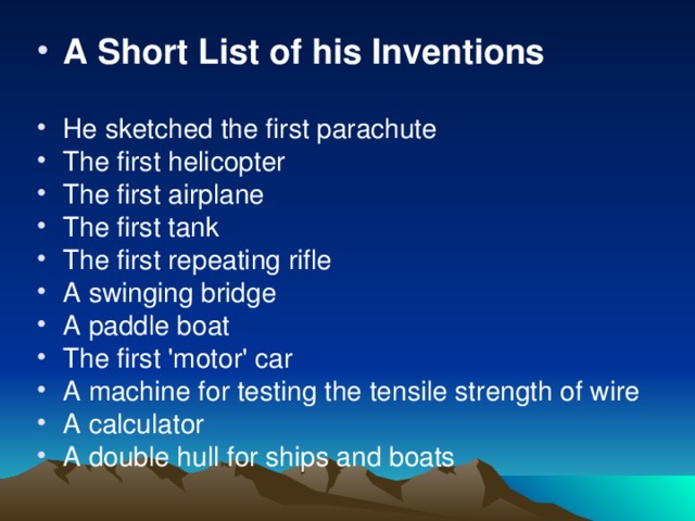 A Short List of his Inventions    He sketched the first parachute The first helicopter The first airplane The first tank The first repeating rifle A swinging bridge A paddle boat The first 'motor' car A machine for testing the tensile strength of wire A calculator A double hull for ships and boats  