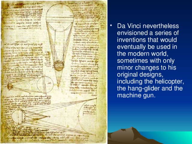 Da Vinci nevertheless envisioned a series of inventions that would eventually be used in the modern world, sometimes with only minor changes to his original designs, including the helicopter, the hang-glider and the machine gun. 