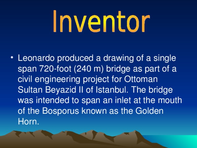 Leonardo produced a drawing of a single span 720-foot (240 m) bridge as part of a civil engineering project for Ottoman Sultan Beyazid II of Istanbul. The bridge was intended to span an inlet at the mouth of the Bosporus known as the Golden Horn.  