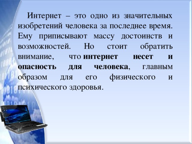 Интернет – это одно из значительных изобретений человека за последнее время. Ему приписывают массу достоинств и возможностей. Но стоит обратить внимание, что  интернет несет и опасность для человека , главным образом для его физического и психического здоровья. 
