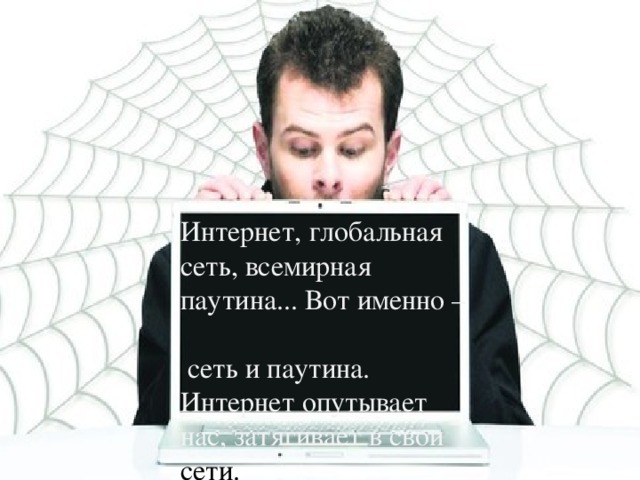 Интернет, глобальная сеть , всемирная паутина... Вот именно –  сеть и паутина. Интернет опутывает нас, затягивает в свои сети. 