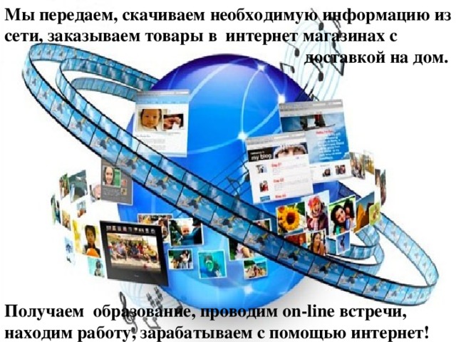 Мы передаем, скачиваем необходимую информацию из сети, заказываем товары в  интернет магазинах с  доставкой на дом. Получаем образование, проводим on-line встречи, находим работу, зарабатываем с помощью интернет ! 