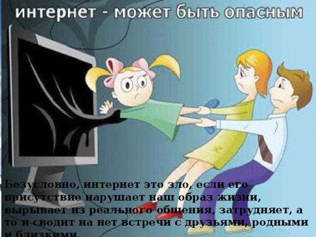 Безусловно, интернет это зло, если его присутствие нарушает наш образ жизни, вырывает из реального общения, затрудняет, а то и сводит на нет встречи с друзьями, родными и близкими. 