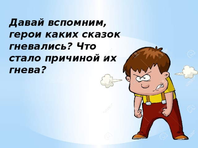 Давай вспомним, герои каких сказок гневались? Что стало причиной их гнева? 