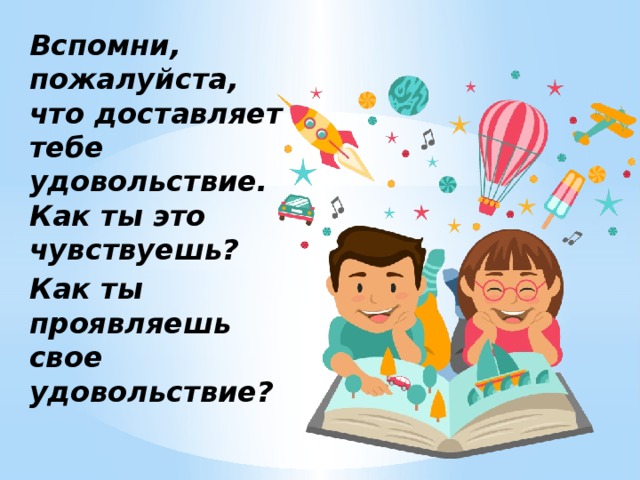 Вспомни, пожалуйста, что доставляет тебе удовольствие. Как ты это чувствуешь? Как ты проявляешь свое удовольствие? 