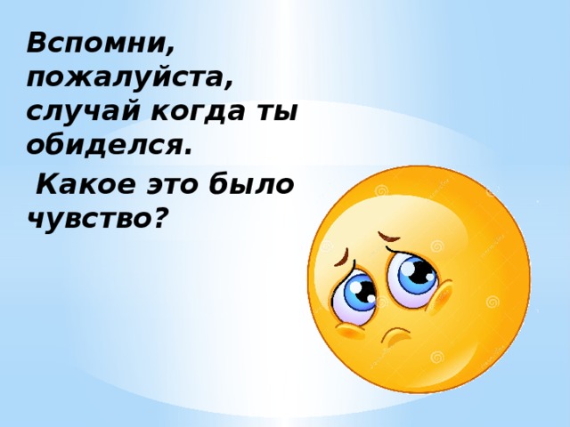 Вспомни, пожалуйста, случай когда ты обиделся.  Какое это было чувство? 