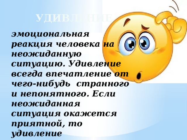 Удивление эмоциональная реакция человека на неожиданную ситуацию. Удивление всегда впечатление от чего-нибудь странного и непонятного. Если неожиданная ситуация окажется приятной, то удивление превращается в радость.  