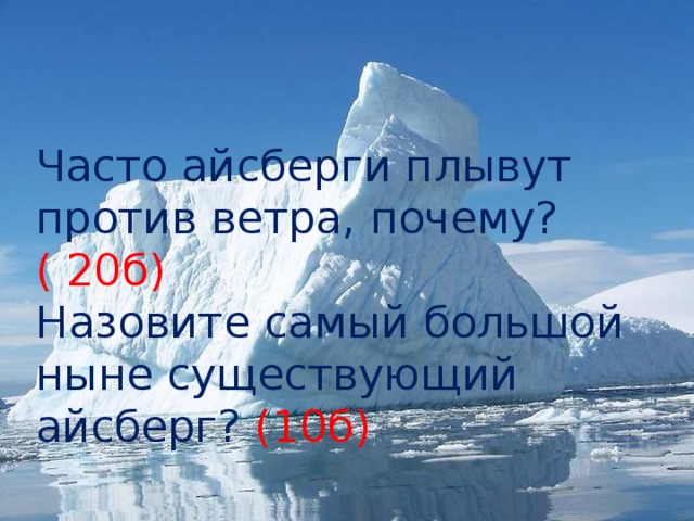 Часто айсберги плывут против ветра, почему? ( 20б)  Назовите самый большой ныне существующий айсберг? (10б)   