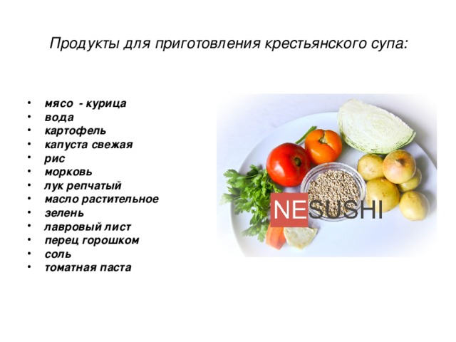 Продукты для приготовления крестьянского супа:  мясо - курица вода картофель капуста свежая рис морковь лук репчатый масло растительное зелень лавровый лист перец горошком соль томатная паста 