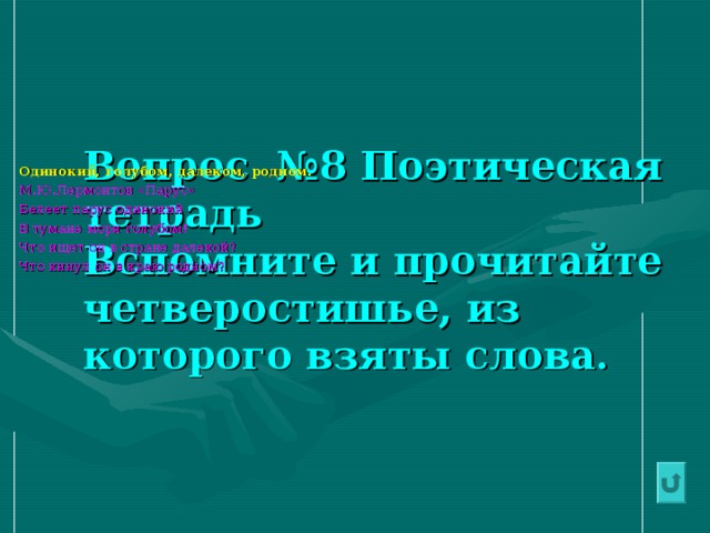   Вопрос № 8 Поэтическая тетрадь  Вспомните и прочитайте четверостишье, из которого взяты слова. Одинокий, голубом, далеком, родном. М.Ю.Лермонтов «Парус» Белеет парус одинокий В тумане моря голубом! Что ищет он в стране далекой? Что кинул он в краю родном? 
