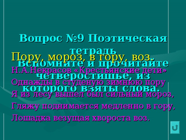   Вопрос №9 Поэтическая тетрадь  Вспомните и прочитайте четверостишье, из которого взяты слова. Пору, мороз, в гору, воз. Н.А.Некрасов «Крестьянские дети» Однажды в студеную зимнюю пору Я из лесу вышел был сильный мороз, Гляжу поднимается медленно в гору, Лошадка везущая хвороста воз. 
