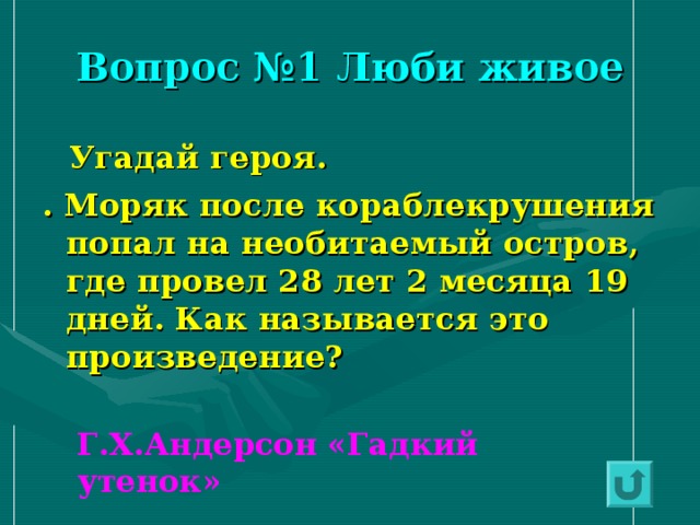Вопрос №1 Люби живое  Угадай героя. . Моряк после кораблекрушения попал на необитаемый остров, где провел 28 лет 2 месяца 19 дней. Как называется это произведение? Г.Х.Андерсон «Гадкий утенок» 