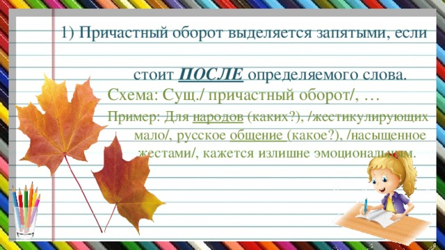 1) Причастный оборот выделяется запятыми, если  стоит ПОСЛЕ  определяемого слова.  Схема: Сущ./ причастный оборот/, …   Пример: Для народов (каких?), /жестикулирующих  мало/, русское общение (какое?), /насыщенное  жестами/, кажется излишне эмоциональным.