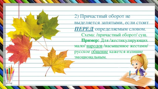 2) Причастный оборот не выделяется запятыми, если стоит ПЕРЕД определяемым словом.   Схема: /причастный оборот/ сущ.   Пример: Для /жестикулирующих мало/ народов /насыщенное жестами/ русское общение кажется излишне эмоциональным.