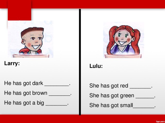 Larry: He has got dark ________. He has got brown _______. He has got a big _______. Lulu: She has got red _______. She has got green ______. She has got small_______. 