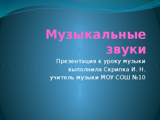 Музыкальные звуки Презентация к уроку музыки выполнила Скрипка И. Н. учитель музыки МОУ СОШ №10 