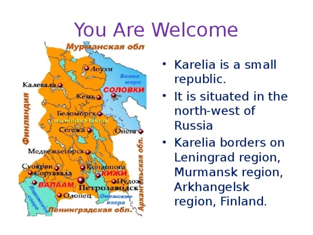 You Are Welcome Karelia is a small republic. It is situated in the north-west of Russia Karelia borders on Leningrad region, Murmansk region, Arkhangelsk region, Finland. 