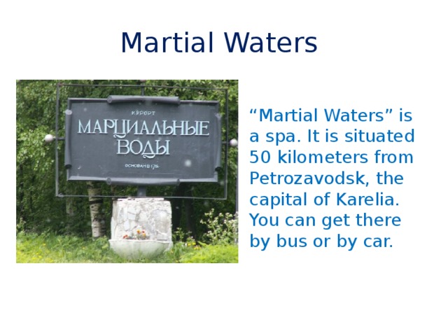 Martial Waters “ Martial Waters” is a spa. It is situated 50 kilometers from Petrozavodsk, the capital of Karelia. You can get there by bus or by car. 