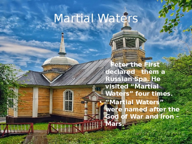Martial Waters     Peter the First declared them a Russian Spa. He visited “Martial Waters” four times. “ Martial Waters” were named after the God of War and Iron – Mars. 