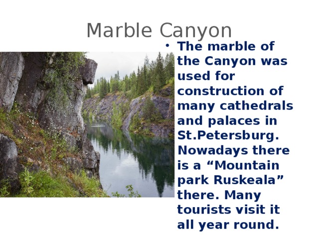 Marble Canyon The marble of the Canyon was used for construction of many cathedrals and palaces in St.Petersburg. Nowadays there is a “Mountain park Ruskeala” there. Many tourists visit it all year round. 