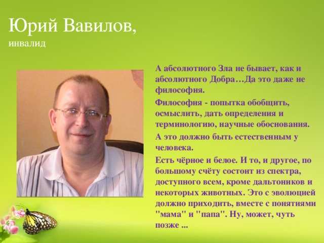 Юрий Вавилов,  инвалид А абсолютного Зла не бывает, как и абсолютного Добра…Да это даже не философия. Философия - попытка обобщить, осмыслить, дать определения и терминологию, научные обоснования. А это должно быть естественным у человека. Есть чёрное и белое. И то, и другое, по большому счёту состоит из спектра, доступного всем, кроме дальтоников и некоторых животных. Это с эволюцией должно приходить, вместе с понятиями 