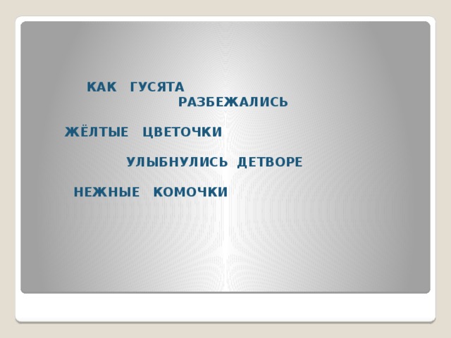 КАК ГУСЯТА  РАЗБЕЖАЛИСЬ   ЖЁЛТЫЕ ЦВЕТОЧКИ   УЛЫБНУЛИСЬ ДЕТВОРЕ   НЕЖНЫЕ КОМОЧКИ