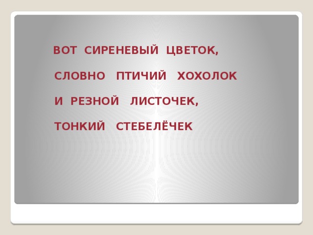 ВОТ СИРЕНЕВЫЙ ЦВЕТОК,   СЛОВНО ПТИЧИЙ ХОХОЛОК   И РЕЗНОЙ ЛИСТОЧЕК,   ТОНКИЙ СТЕБЕЛЁЧЕК