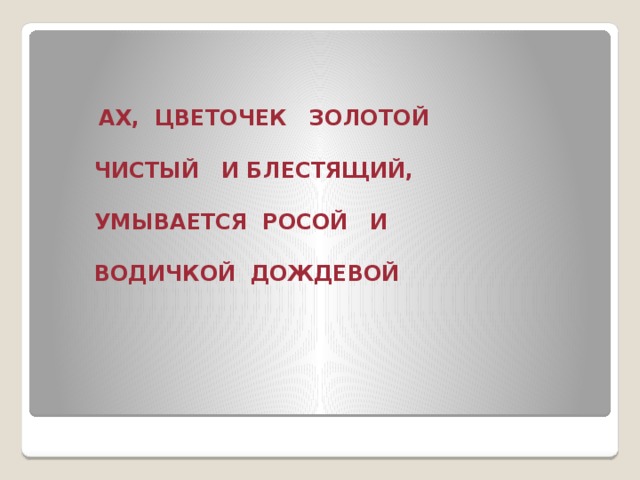 АХ, ЦВЕТОЧЕК ЗОЛОТОЙ   ЧИСТЫЙ И БЛЕСТЯЩИЙ,   УМЫВАЕТСЯ РОСОЙ И   ВОДИЧКОЙ ДОЖДЕВОЙ