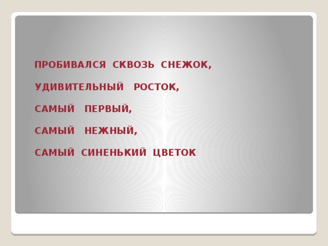 ПРОБИВАЛСЯ СКВОЗЬ СНЕЖОК,   УДИВИТЕЛЬНЫЙ РОСТОК,   САМЫЙ ПЕРВЫЙ,   САМЫЙ НЕЖНЫЙ,   САМЫЙ СИНЕНЬКИЙ ЦВЕТОК