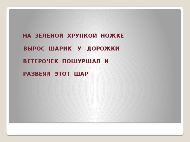 НА ЗЕЛЁНОЙ ХРУПКОЙ НОЖКЕ     ВЫРОС ШАРИК У ДОРОЖКИ   ВЕТЕРОЧЕК ПОШУРШАЛ И   РАЗВЕЯЛ ЭТОТ ШАР